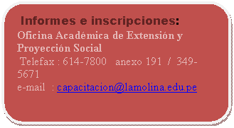 Rectángulo redondeado:  Informes e inscripciones:  Oficina Académica de Extensión y Proyección Social    Telefax : 614-7800   anexo 191  /  349-5671  e-mail  : capacitacion@lamolina.edu.pe    