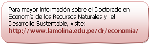 Rectángulo redondeado: Para mayor información sobre el Doctorado en Economía de los Recursos Naturales y el Desarrollo Sustentable, visite: http://www.lamolina.edu.pe/dr/economia/