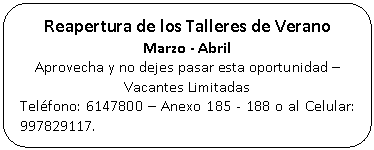 Rectángulo redondeado: Reapertura de los Talleres de Verano Marzo - Abril Aprovecha y no dejes pasar esta oportunidad – Vacantes Limitadas Teléfono: 6147800 – Anexo 185 - 188 o al Celular: 997829117.
