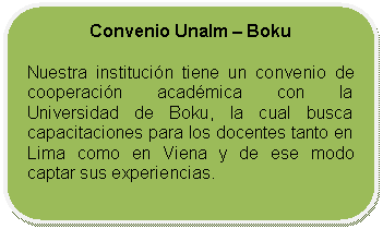 Rectángulo redondeado: Convenio Unalm – Boku Nuestra institución tiene un convenio de cooperación académica con la Universidad de Boku, la cual busca capacitaciones para los docentes tanto en Lima como en Viena y de ese modo captar sus experiencias.
